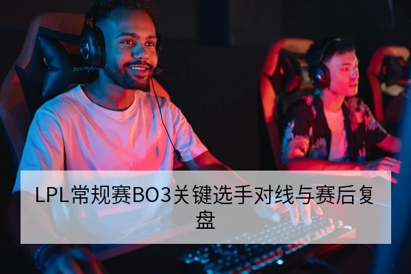 LPL常规赛BO3关键选手对线与赛后复盘