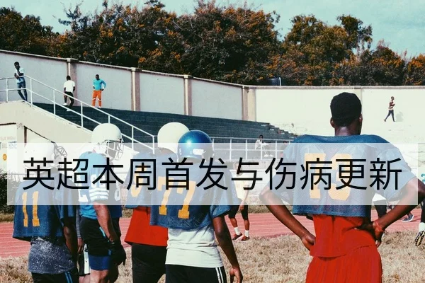 英超本周首发与伤病更新
